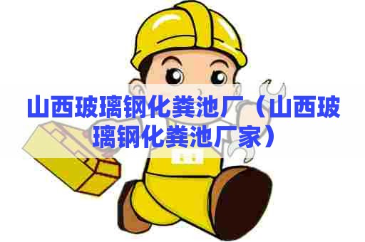 山西玻璃钢化粪池厂（山西玻璃钢化粪池厂家）