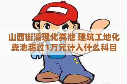 山西街清理化粪池 建筑工地化粪池超过1万元计入什么科目