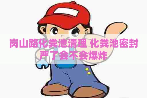 岗山路化粪池清理 化粪池密封严了会不会爆炸