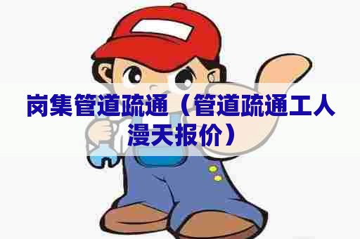 岗集管道疏通（管道疏通工人漫天报价）