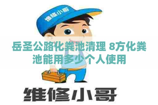 岳圣公路化粪池清理 8方化粪池能用多少个人使用