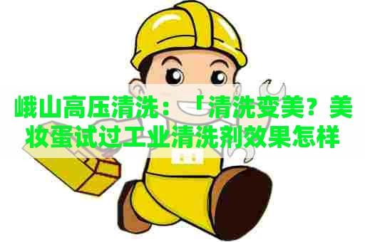 峨山高压清洗：「清洗变美？美妆蛋试过工业清洗剂效果怎样？」