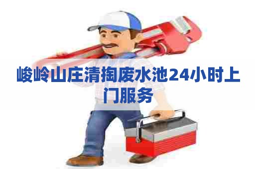 峻岭山庄清掏废水池24小时上门服务