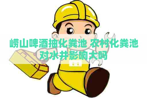 崂山啤酒抽化粪池 农村化粪池对水井影响大吗 崂山啤酒抽化粪池 农村化粪池对水井影响大吗