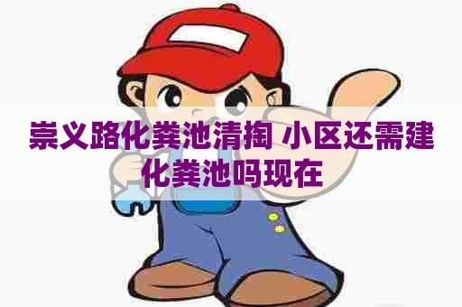 崇义路化粪池清掏 小区还需建化粪池吗现在