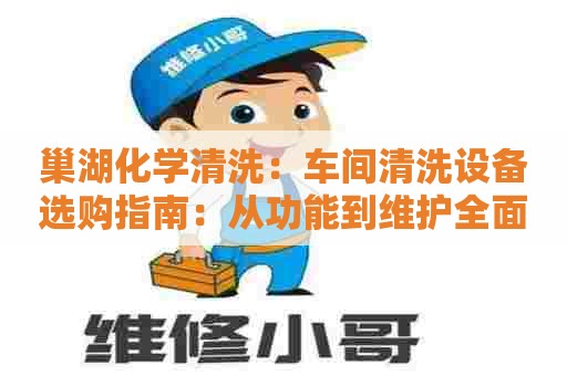 巢湖化学清洗：车间清洗设备选购指南：从功能到维护全面解析