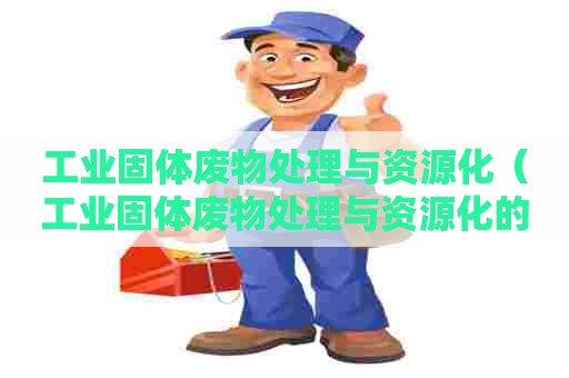 工业固体废物处理与资源化（工业固体废物处理与资源化的关系）