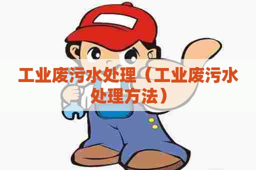 工业废污水处理(工业废污水处理方法) 工业废污水处理(工业废污水处理方法)