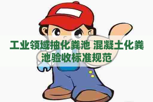 工业领域抽化粪池 混凝土化粪池验收标准规范