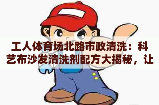 工人体育场北路市政清洗：科艺布沙发清洗剂配方大揭秘，让你轻松清洁沙发！