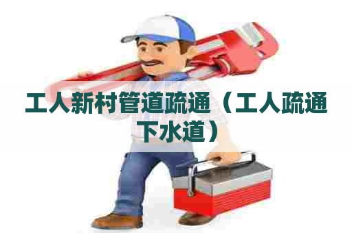 工人新村管道疏通(工人疏通下水道) 工人新村管道疏通(工人疏通下水道)