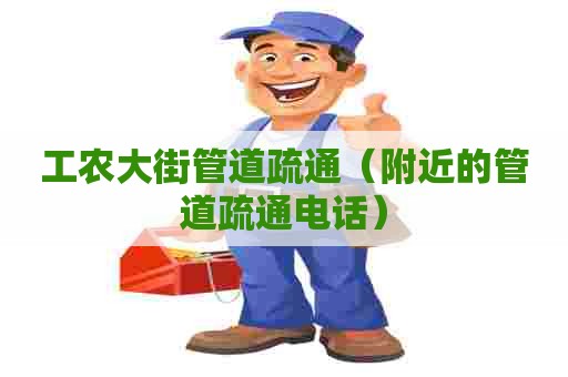 工农大街管道疏通（附近的管道疏通电话）