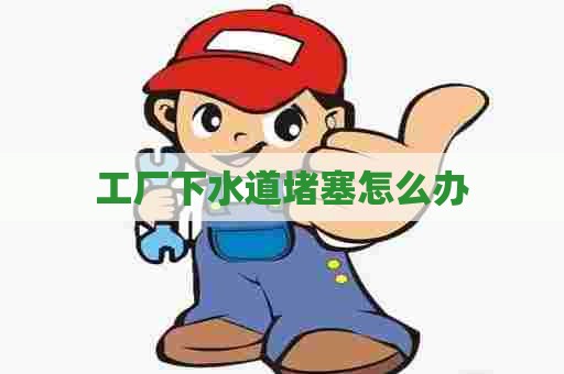 工厂下水道堵塞怎么办 工厂下水道堵塞怎么办