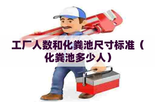 工厂人数和化粪池尺寸标准(化粪池多少人) 工厂人数和化粪池尺寸标准(化粪池多少人)