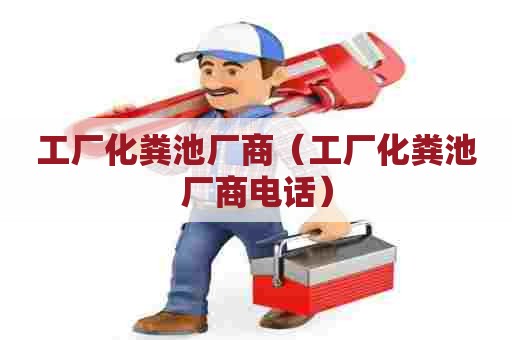 工厂化粪池厂商（工厂化粪池厂商电话）