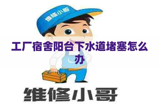 工厂宿舍阳台下水道堵塞怎么办