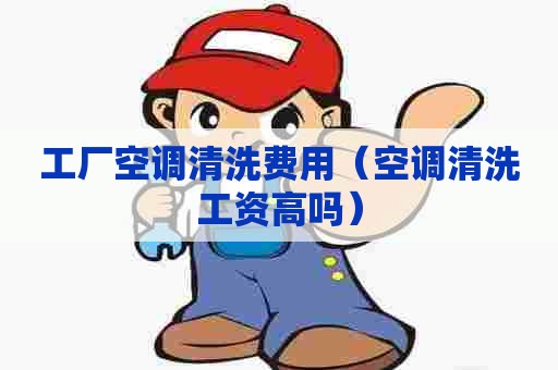 工厂空调清洗费用（空调清洗工资高吗）