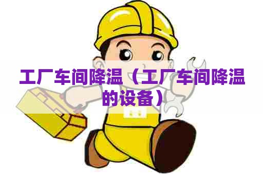 工厂车间降温(工厂车间降温的设备) 工厂车间降温(工厂车间降温的设备)