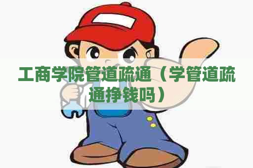 工商学院管道疏通（学管道疏通挣钱吗）