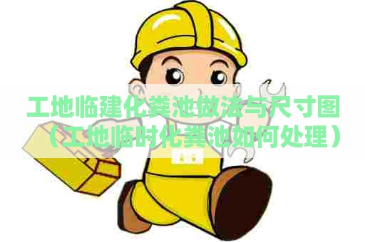 工地临建化粪池做法与尺寸图（工地临时化粪池如何处理）