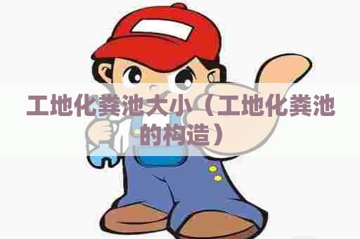 工地化粪池大小（工地化粪池的构造）