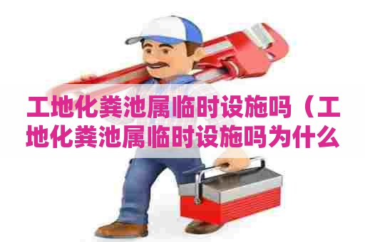 工地化粪池属临时设施吗（工地化粪池属临时设施吗为什么）