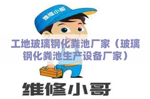 工地玻璃钢化粪池厂家（玻璃钢化粪池生产设备厂家）