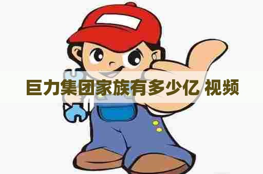 巨力集团家族有多少亿 视频