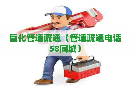 巨化管道疏通（管道疏通电话58同城）