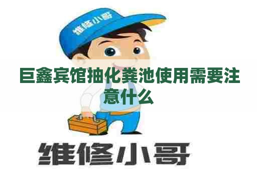 巨鑫宾馆抽化粪池使用需要注意什么