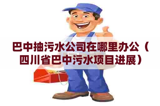 巴中抽污水公司在哪里办公（四川省巴中污水项目进展）