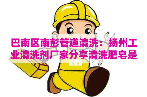 巴南区南彭管道清洗：扬州工业清洗剂厂家分享清洗肥皂是否安全的秘密