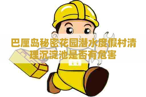 巴厘岛秘密花园潜水度假村清理沉淀池是否有危害