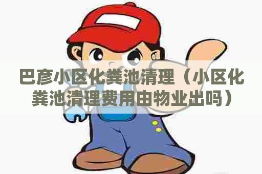 巴彦小区化粪池清理（小区化粪池清理费用由物业出吗）