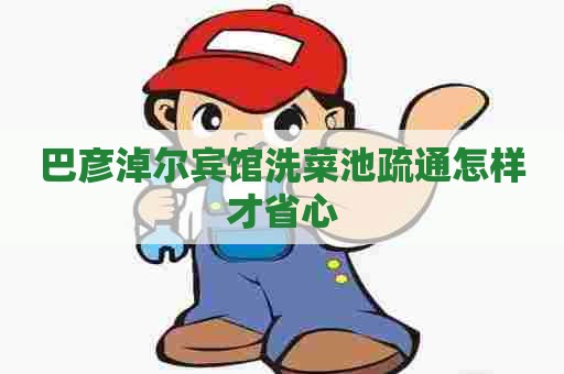 巴彦淖尔宾馆洗菜池疏通怎样才省心