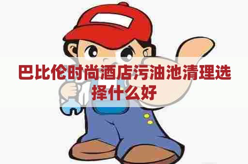 巴比伦时尚酒店污油池清理选择什么好