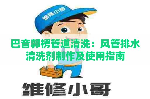 巴音郭楞管道清洗：风管排水清洗剂制作及使用指南