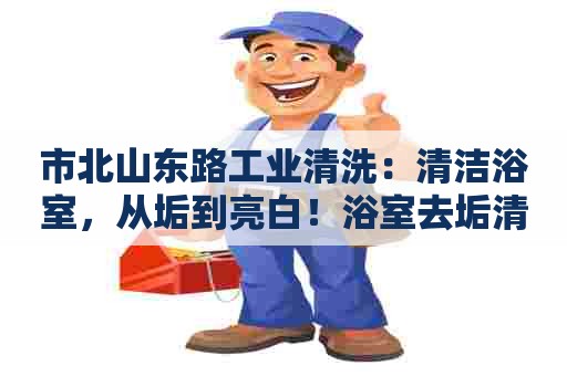 市北山东路工业清洗：清洁浴室，从垢到亮白！浴室去垢清洗剂配方大全