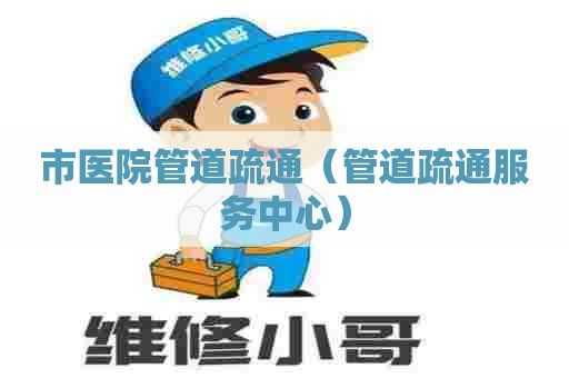 市医院管道疏通(管道疏通服务中心) 市医院管道疏通(管道疏通服务中心)