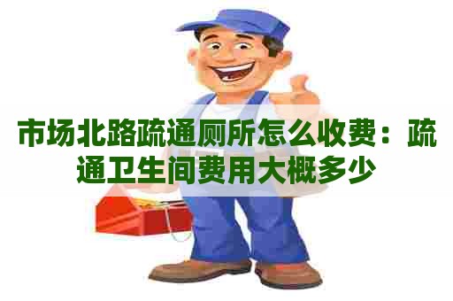 市场北路疏通厕所怎么收费：疏通卫生间费用大概多少