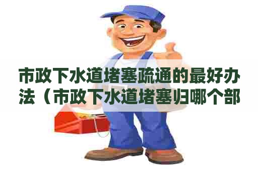 市政下水道堵塞疏通的最好办法(市政下水道堵塞归哪个部门管) 市政下水道堵塞疏通的最好办法(市政下水道堵塞归哪个部门管)
