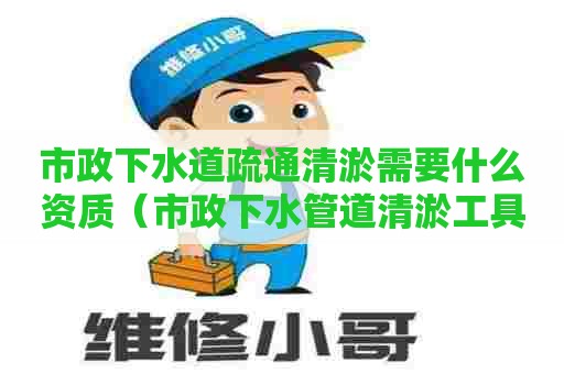 市政下水道疏通清淤需要什么资质（市政下水管道清淤工具）