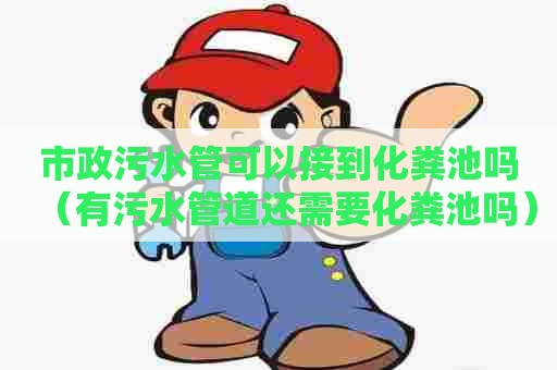 市政污水管可以接到化粪池吗（有污水管道还需要化粪池吗）