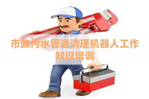 市政污水管道清理机器人工作知识培训