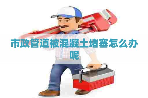 市政管道被混凝土堵塞怎么办呢