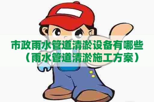 市政雨水管道清淤设备有哪些(雨水管道清淤施工方案) 市政雨水管道清淤设备有哪些(雨水管道清淤施工方案)
