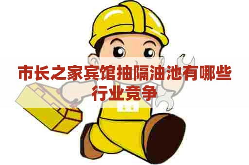市长之家宾馆抽隔油池有哪些行业竞争