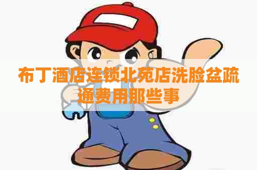 布丁酒店连锁北苑店洗脸盆疏通费用那些事