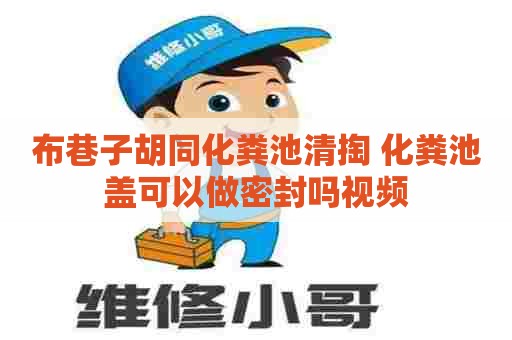 布巷子胡同化粪池清掏 化粪池盖可以做密封吗视频