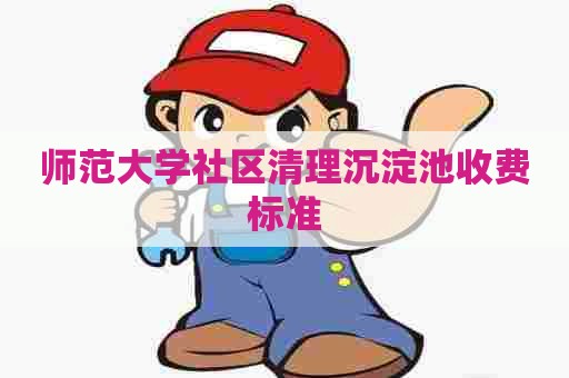 师范大学社区清理沉淀池收费标准 师范大学社区清理沉淀池收费标准